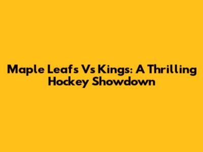 Maple Leafs Vs Kings: A Thrilling Hockey Showdown