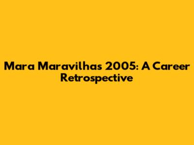 Mara Maravilha's 2005: A Career Retrospective