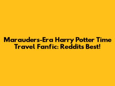 Marauders-Era Harry Potter Time Travel Fanfic: Reddit's Best!