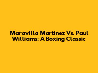 Maravilla Martinez Vs. Paul Williams: A Boxing Classic