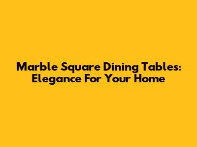 Marble Square Dining Tables: Elegance For Your Home
