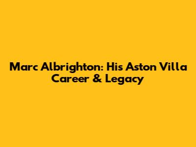 Marc Albrighton: His Aston Villa Career & Legacy