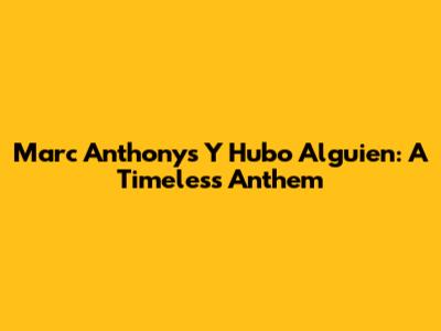 Marc Anthony's "Y Hubo Alguien": A Timeless Anthem