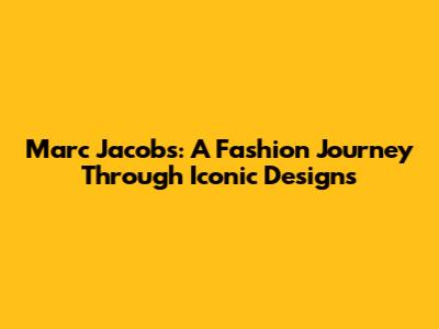 Marc Jacobs: A Fashion Journey Through Iconic Designs