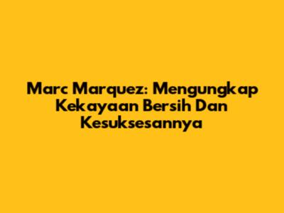 Marc Marquez: Mengungkap Kekayaan Bersih Dan Kesuksesannya