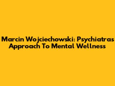Marcin Wojciechowski: Psychiatra's Approach To Mental Wellness