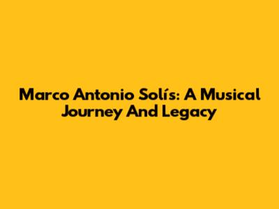 Marco Antonio Solís: A Musical Journey And Legacy