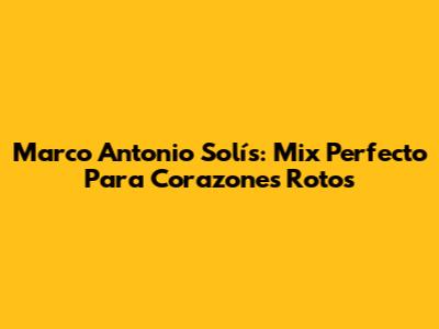 Marco Antonio Solís: Mix Perfecto Para Corazones Rotos