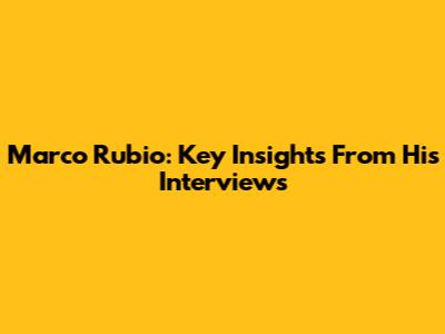 Marco Rubio: Key Insights From His Interviews