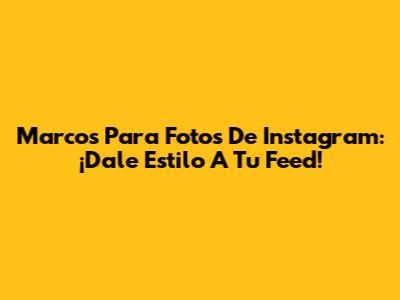 Marcos Para Fotos De Instagram: ¡Dale Estilo A Tu Feed!