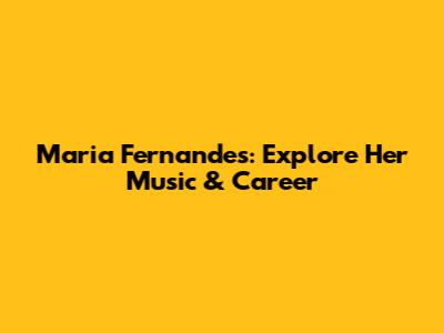 Maria Fernandes: Explore Her Music & Career