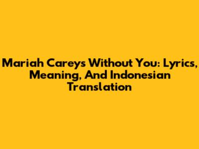Mariah Carey's 'Without You': Lyrics, Meaning, And Indonesian Translation