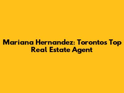 Mariana Hernandez: Toronto's Top Real Estate Agent