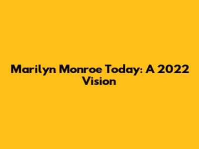 Marilyn Monroe Today: A 2022 Vision