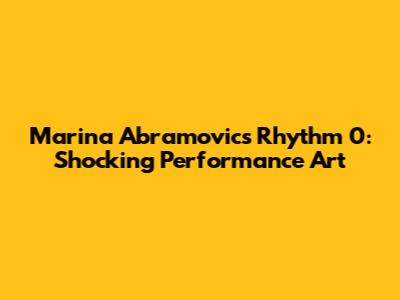 Marina Abramovic's Rhythm 0: Shocking Performance Art