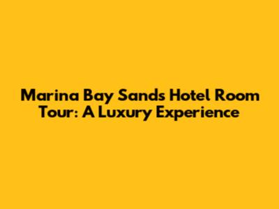 Marina Bay Sands Hotel Room Tour: A Luxury Experience