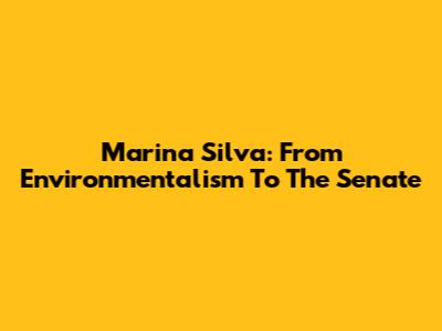 Marina Silva: From Environmentalism To The Senate