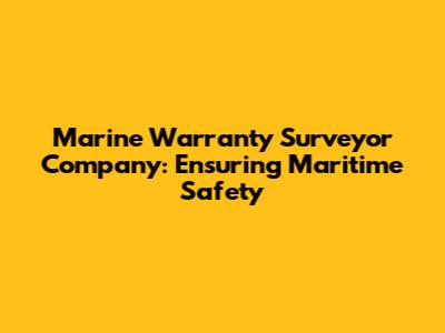 Marine Warranty Surveyor Company: Ensuring Maritime Safety
