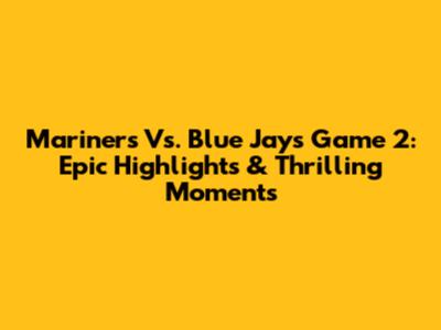 Mariners Vs. Blue Jays Game 2: Epic Highlights & Thrilling Moments