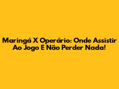 Maringá X Operário: Onde Assistir Ao Jogo E Não Perder Nada!
