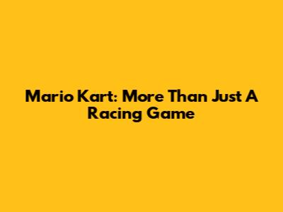 Mario Kart: More Than Just A Racing Game