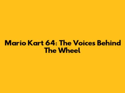 Mario Kart 64: The Voices Behind The Wheel