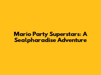 Mario Party Superstars: A Sealpharadise Adventure
