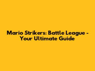 Mario Strikers: Battle League - Your Ultimate Guide
