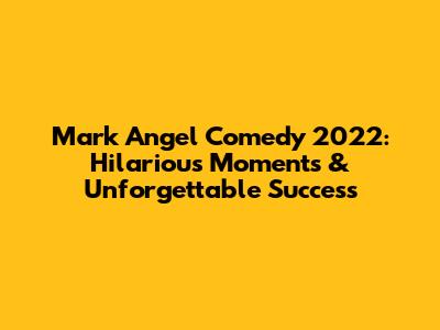 Mark Angel Comedy 2022: Hilarious Moments & Unforgettable Success