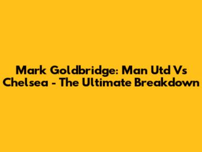 Mark Goldbridge: Man Utd Vs Chelsea - The Ultimate Breakdown
