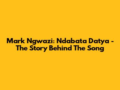 Mark Ngwazi: Ndabata Datya - The Story Behind The Song