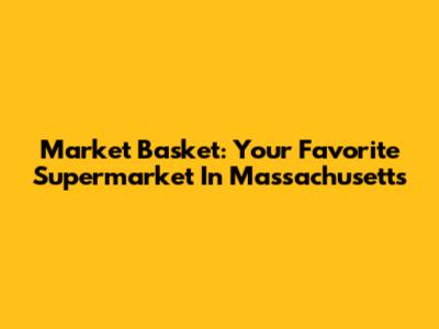 Market Basket: Your Favorite Supermarket In Massachusetts