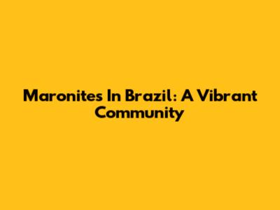Maronites In Brazil: A Vibrant Community