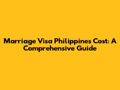 Marriage Visa Philippines Cost: A Comprehensive Guide