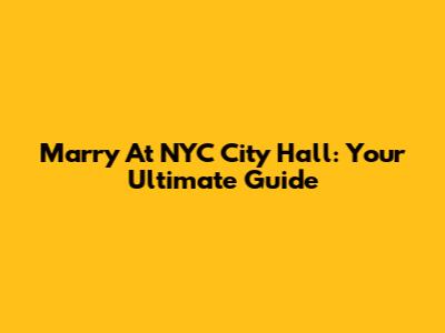 Marry At NYC City Hall: Your Ultimate Guide
