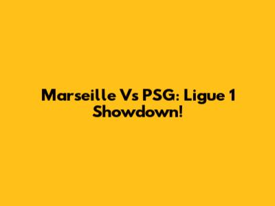 Marseille Vs PSG: Ligue 1 Showdown!