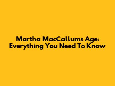 Martha MacCallum's Age: Everything You Need To Know