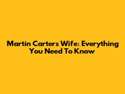 Martin Carter's Wife: Everything You Need To Know