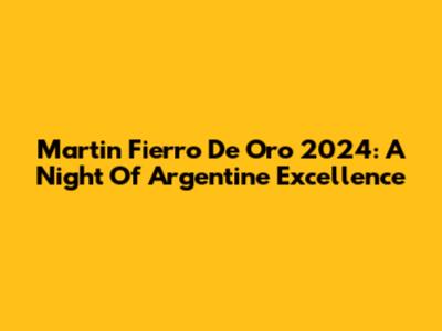 Martin Fierro De Oro 2024: A Night Of Argentine Excellence