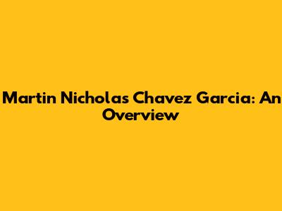 Martin Nicholas Chavez Garcia: An Overview