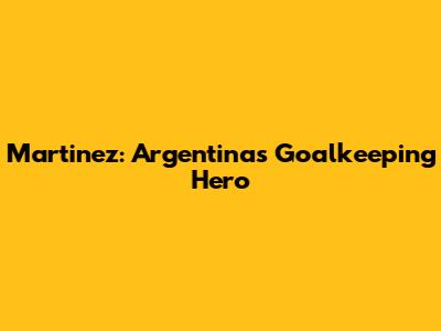 Martinez: Argentina's Goalkeeping Hero