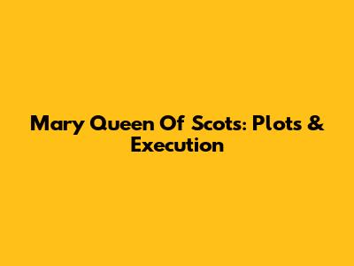 Mary Queen Of Scots: Plots & Execution