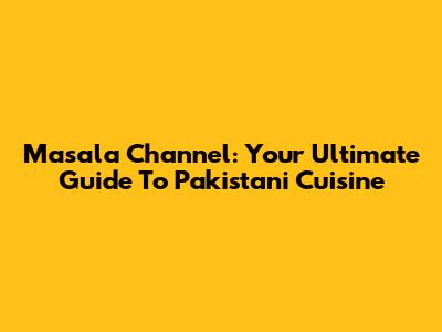 Masala Channel: Your Ultimate Guide To Pakistani Cuisine