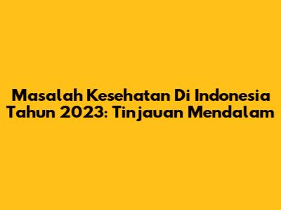Masalah Kesehatan Di Indonesia Tahun 2023: Tinjauan Mendalam
