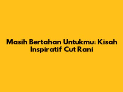 Masih Bertahan Untukmu: Kisah Inspiratif Cut Rani