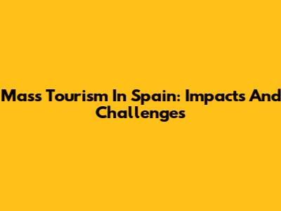 Mass Tourism In Spain: Impacts And Challenges
