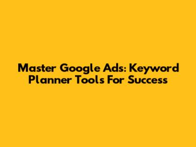Master Google Ads: Keyword Planner Tools For Success