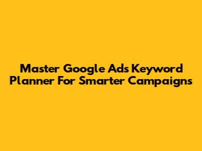Master Google Ads Keyword Planner For Smarter Campaigns