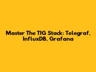 Master The TIG Stack: Telegraf, InfluxDB, Grafana