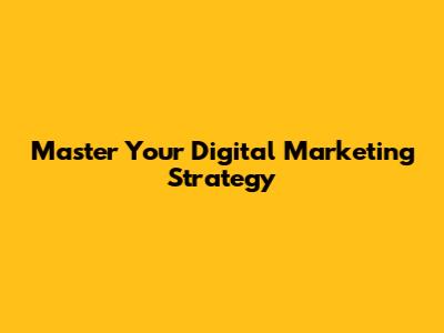 Master Your Digital Marketing Strategy